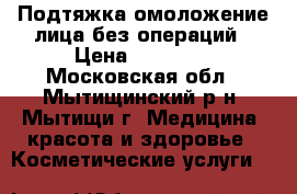 Подтяжка,омоложение лица без операций › Цена ­ 25 000 - Московская обл., Мытищинский р-н, Мытищи г. Медицина, красота и здоровье » Косметические услуги   